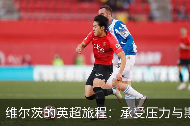 维尔茨的英超旅程：承受压力与期待的双重挑战